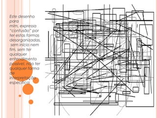 Este desenho para mim, expressa “confusão” por ter estas formas desorganizadas, sem início nem fim, sem ter qualquer entendimento possível, não ter qualquer forma de interpretação específica.