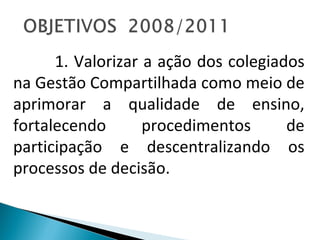 1. Valorizar a ação dos colegiados na Gestão Compartilhada como meio de aprimorar a qualidade de ensino, fortalecendo procedimentos de participação e descentralizando os processos de decisão. 