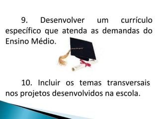 9. Desenvolver um currículo específico que atenda as demandas do Ensino Médio.  10. Incluir os temas transversais nos projetos desenvolvidos na escola.  