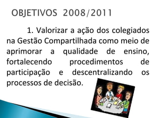 1. Valorizar a ação dos colegiados na Gestão Compartilhada como meio de aprimorar a qualidade de ensino, fortalecendo procedimentos de participação e descentralizando os processos de decisão. 