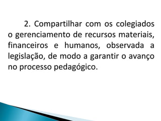 2. Compartilhar com os colegiados o gerenciamento de recursos materiais, financeiros e humanos, observada a legislação, de modo a garantir o avanço no processo pedagógico. 