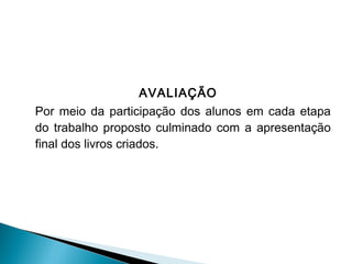 AVALIAÇÃO
Por meio da participação dos alunos em cada etapa
do trabalho proposto culminado com a apresentação
final dos livros criados.  

 