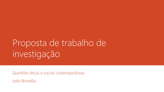 Proposta de trabalho de
investigação
Questões éticas e sociais contemporâneas
João Brandão
 