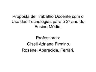 Proposta de Trabalho Docente com o Uso das Tecnologias para o 2º ano do Ensino Médio. Professoras: Giseli Adriana Firmino. Rosenei Aparecida. Ferrari. 