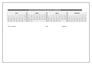 DIES EN QUÈ REALITZARÉ AQUEST COMPROMÍS
Juny Juliol Agost Setembre
1 2 3 2 3 4 5 6 7 8 1 2 3 4 5 1 2
4 5 6 7 8 9 10 9 10 11 12 13 14 15 6 7 8 9 10 11 12 3 4 5 6 7 8 9
11 12 13 14 15 16 17 16 17 18 19 20 21 22 13 14 15 16 17 18 19 10 11 12 13 14 15 16
18 19 20 21 22 23 24 23 24 25 26 27 28 29 20 21 22 23 24 25 26 17 18 19 20 21 22 23
25 26 27 28 29 30 1 30 31 27 28 29 30 31 24 25 26 27 28 29 30
Nom i cognoms Data Signatura
 