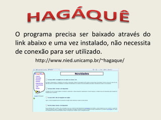 O programa precisa ser baixado através do link abaixo e uma vez instalado, não necessita de conexão para ser utilizado.  http://www.nied.unicamp.br/~hagaque/ 