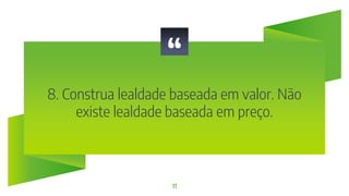 “
8. Construa lealdade baseada em valor. Não
existe lealdade baseada em preço.
11
 