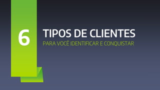 TIPOS DE CLIENTES
PARA VOCÊ IDENTIFICAR E CONQUISTAR
6
 