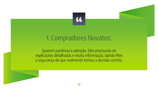 “
1. Compradores Novatos:
19
Querem paciência e atenção. Eles precisarão de
explicações detalhadas e muita informação, dando-lhes
a segurança de que realmente tomou a decisão correta.
 