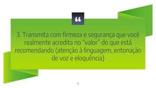 “
3. Transmita com firmeza e segurança que você
realmente acredita no “valor” do que está
recomendando (atenção à linguagem, entonação
de voz e eloquência)
6
 
