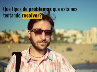 Que tipos de problemas que estamos
tentando resolver?
 