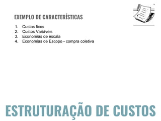 PROPOSTA DE VALOR
ESTRUTURAÇÃO DE CUSTOS
EXEMPLO DE CARACTERÍSTICAS
1. Custos fixos
2. Custos Variáveis
3. Economias de escala
4. Economias de Escopo - compra coletiva
 
