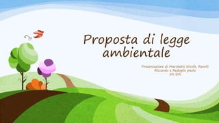 Proposta di legge
ambientale
Presentazione di Marchetti Nicolò, Ravelli
Riccardo e Redoglio paolo
5A SIA
 