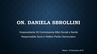 ON. DANIELA SBROLLINI
Vicepresidente XII Commissione Affari Sociali e Sanità
Responsabile Sport e Welfare Partito Democratico
Milano, 16 Dicembre 2016
 