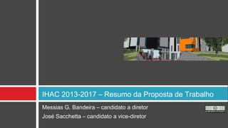 Messias G. Bandeira – candidato a diretor
José Sacchetta – candidato a vice-diretor
IHAC 2013-2017 – Resumo da Proposta de Trabalho
 