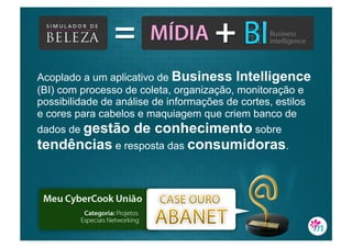 Acoplado a um aplicativo de Business Intelligence
(BI) com processo de coleta, organização, monitoração e
possibilidade de análise de informações de cortes, estilos
e cores para cabelos e maquiagem que criem banco de
dados de gestão de conhecimento sobre
tendências e resposta das consumidoras.
 