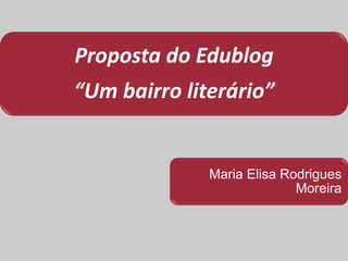 Proposta do Edublog
“Um bairro literário”
Maria Elisa Rodrigues
Moreira
 