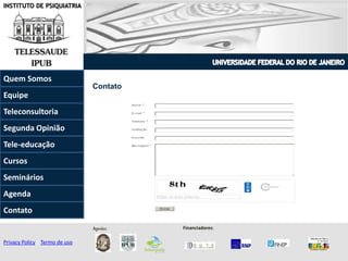 INSTITUTO DE PSIQUIATRIA
Quem Somos
Teleconsultoria
Equipe
Tele-educação
Contato
Agenda
Segunda Opinião
Seminários
Cursos
Contato
Privacy Policy | Termo de uso
Apoio: Financiadores:
 