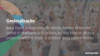 para fazer a sugestão de mídia, fomos entender
como é realizada a distribuição dos blocos de rua
pelas cidades e onde o público está concentrado.
Geolocalização:
 