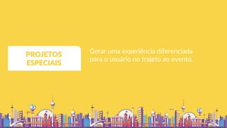 Gerar uma experiência diferenciada
para o usuário no trajeto ao evento.
PROJETOS
ESPECIAIS
 