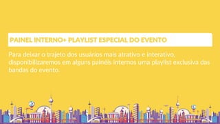 Para deixar o trajeto dos usuários mais atrativo e interativo,
disponibilizaremos em alguns painéis internos uma playlist exclusiva das
bandas do evento.
PAINEL INTERNO+ PLAYLIST ESPECIAL DO EVENTO
 