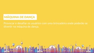 Provocar e desafiar os usuários com uma brincadeira onde poderão se
divertir na máquina de dança.
MÁQUINA DE DANÇA
 