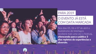 Nos dias 05, 06 e 07 de abril o
Autódromo de Interlagos
receberá mais uma vez o festival,
oferecendo para o público 3
dias repletos de experiências e
diversão.
O EVENTO JÁ ESTÁ
COM DATA MARCADA
PARA 2019
 