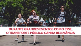 DURANTE GRANDES EVENTOS COMO ESSE,
O TRANSPORTE PÚBLICO GANHA RELEVÂNCIA
 