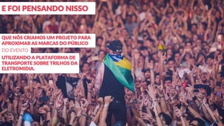 DO EVENTO
E FOI PENSANDO NISSO
QUE NÓS CRIAMOS UM PROJETO PARA
APROXIMAR AS MARCAS DO PÚBLICO
UTILIZANDO A PLATAFORMA DE
TRANSPORTE SOBRE TRILHOS DA
ELETROMIDIA.
 