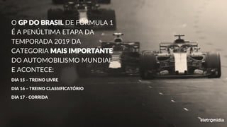 O GP DO BRASIL DE FÓRMULA 1
É A PENÚLTIMA ETAPA DA
TEMPORADA 2019 DA
CATEGORIA MAIS IMPORTANTE
DO AUTOMOBILISMO MUNDIAL
E ACONTECE:
DIA 15 – TREINO LIVRE
DIA 16 – TREINO CLASSIFICATÓRIO
DIA 17 - CORRIDA
 