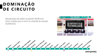 D O MI NAÇÃO
D E CI RCUI TO
Apropriação de todos os painéis MUB com
faces viradas para o trem no sentido da estação
Autódromo.
 