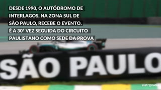 DESDE 1990, O AUTÓDROMO DE
INTERLAGOS, NA ZONA SUL DE
SÃO PAULO, RECEBE O EVENTO.
É A 30ª VEZ SEGUIDA DO CIRCUITO
PAULISTANO COMO SEDE DA PROVA
 