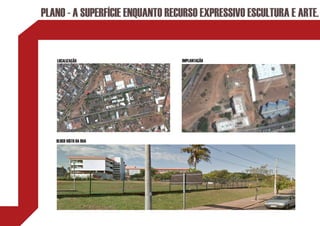 PLANO - A SUPERFÍCIE ENQUANTO RECURSO EXPRESSIVO ESCULTURA E ARTE.


   LOCALIZAÇÃO                   IMPLANTAÇÃO




   BLOCO VISTO DA RUA
 