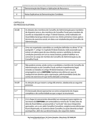 COOPERATIVA MISTA DOS PRODUTORES E PROCESSADORES ORGÂNICOS DA REGIÃO DA MANTIQUEIRA

  IV     -   Demonstração das Origens e Aplicações de Recursos e,


  V      -   Notas Explicativas às Demonstrações Contábeis.



CAPÍTULO XI
DO PROCESSO ELEITORAL

Art.88   -   As eleições dos membros do Conselho de Administração para mandatos
             de 4(quatro) anos e, dos membros do Conselho Fiscal, para mandato de
             acordo ao estipulado no artigo 73 deste Estatuto, serão realizadas em
             Assembléia Geral que deverá ocorrer nos 3(três) primeiros meses após o
             término do exercício social, em data a ser estabelecida pelo Conselho de
             Administração.


§ 2°     -   Uma vez respeitada e atendidas as condições definidas na alínea "d" do
             parágrafo 1°, artigo 12; Capítulo IV deste Estatuto, todo associado que
             estiver em pleno gozo de seus direitos sociais e satisfeitas às demais
             condições previstas em Lei ou neste Estatuto, poderá habilitar-se a
             concorrer ao cargo de membro do Conselho de Administração ou do
             Conselho Fiscal.


§ 3°     -   Não poderá constar, ainda contra o candidato a membro do Conselho de
             Administração ou do Conselho Fiscal, nenhum impedimento legal,
             incluído os tratados no artigo 49 deste Estatuto e nem vínculo
             empregatício com a CMPPORM, hipótese esta última em que só
             readquirirá tais direitos após a aprovação, pela Assembléia Geral, das
             contas do exercício em que tenha deixado o emprego.


Art.89   -   As eleições de que tratam o artigo 88 anterior, obedecerão ao seguinte
             processo:


§ 1°     -   O interessado deverá apresentar-se como componente de chapas
             completas e de conformidade ao que a seguir se enumeram:


   I     -   A (s) chapa (s) concorrentes deverá(ão) ser entregue(s) para registro na
             Secretaria da CMPPORM com antecedência mínima de 10 (dez) dias da
             data da Assembléia e, já possuindo o “currículo” dos seus integrantes
             aprovados, um a um, pelo Conselho Consultivo, exigência esta última que
             ficará dispensada, na ausência deste Conselho, às quais deverão se fazer
             acompanhar, além da sua denominação, dos seguintes dados:


                Rua Fausto Resende de Sousa, 143, Centro, Gonçalves - Minas Gerais, CEP 36680-000
                  Fone: (0XX35)-1654.1453 – E-mail: goncalves@organicosdamantiqueira.com.br
 
