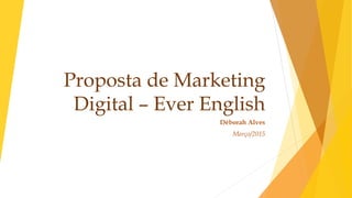 Proposta de Marketing
Digital – Ever English
Déborah Alves
Março/2015
 
