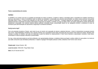 Tema e características do evento:
FEIPREV
A FEIPREV é um evento com foco na questão da prevenção em todos os setores. O objetivo é alertar a população sobre a importância do trabalho preventivo e
estimular esta pratica. O intuito é sensibilizar todos os setores da sociedade, e juntamente com parceiros que acreditam na mesma causa promover uma grande
discussão sobre o tema. O evento será realizado em dois locais, sendo na sede do CREA-MS – Conselho Regional de Engenharia, com formato voltado para
palestras técnicas e exposição de produtos relacionados à segurança do trabalho, e também na praça do Rádio Clube, pois assim pretendemos prestar atendimento
assistencial à população, com exames médicos básicos gratuitos, atividades físicas, apresentação teatral de rua, agregando também a presença do corpo de
bombeiros para demonstrações de salvamento e segurança no ambiente doméstico.
Você já sorriu hoje?
Com uma proposta inovadora a Feiprev, será mais do que um evento com exposição de stands e palestras técnicas, o intuito é conscientizar as pessoas levando
bom humor, responsabilidade e disciplina. Pois, estudos mostram que a sensação de bem-estar provocada pelo riso propicia maior fluência de ideias, decisões mais
criativas e sucesso no trabalho, que pode ser observado a partir da melhora no relacionamento. O bom humor favorece o aprendizado, tornando-o mais eficaz,
aumentando a união da equipe e elevando a produtividade.
Por isso, a feira será estruturada de uma forma diferente, com apresentações artísticas, e trabalhos lúdicos que façam o público refletir em suas ações e no modo em
que estão conduzindo suas atividades profissionais. O objetivo é agregar informações praticas e sérias, utilizando o bom humor como veículo.
Cidade-sede: Campo Grande - MS
Local do evento: CREA-MS / Praça Rádio Clube
Data: 25 a 27 de abril de 2013
 