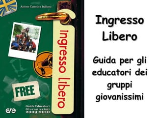 Ingresso Libero Guida per gli educatori dei gruppi giovanissimi 