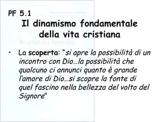 La  scoperta : “ si apre la possibilità di un incontro con Dio…la possibilità che qualcuno ci annunci quanto è grande l’amore di Dio…si scopre la fonte di quel fascino nella bellezza del volto del Signore ” PF 5.1 Il dinamismo fondamentale della vita cristiana 