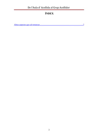 De l’Aula d’ Acollida al Grup Acollidor

                                                     ÍNDEX



Altres aspectes que cal remarcar.......................................................................................7




                                                           2
 