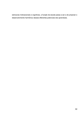 estruturas motivacionais e cognitivas, a função da escola passa a ser a de propiciar o
desenvolvimento harmônico desses diferentes potenciais dos aprendizes.




                                                                                   62
 