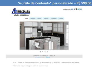 Seu Site de Conteúdo* personalizado – R$ 590,00
2014 - Todos os direitos reservados - AB Marcenaria (11) 3801.2953 – desenvolvido por Dotmix
* Consulte orçamento para sites de e-commerce
 