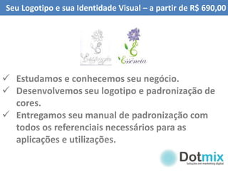 Seu Logotipo e sua Identidade Visual – a partir de R$ 690,00
 Estudamos e conhecemos seu negócio.
 Desenvolvemos seu logotipo e padronização de
cores.
 Entregamos seu manual de padronização com
todos os referenciais necessários para as
aplicações e utilizações.
 