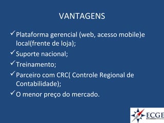 VANTAGENS
Plataforma gerencial (web, acesso mobile)e
local(frente de loja);
Suporte nacional;
Treinamento;
Parceiro com CRC( Controle Regional de
Contabilidade);
O menor preço do mercado.
 