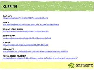 CLIPPING

BLOGOLFE
http://www.blogolfe.com/?s=a%C3%A7%C3%A3o+comunit%C3%A1ria


ABERJE
http://www.aberje.com.br/acervo_not_ver.asp?ID_NOTICIA=7428&EDITORIA=Empresas


COLUNA CÉSAR GIOBBI
http://www.taste.com.br/cesar-giobbi/item/8922-torneio-de-golfe.html


GLAMURAMA
http://www.kbcomunicacao.com/fotos/midia/25-10_Glamurama_Golfe.pdf


SOCCIAL
http://www.soccial.com.br/Agenda/Eventos.aspx?d=26&m=10&y=2012


PROMOVIEW
http://promoview.com.br/promoverde/238355-aleatory-patrocina-torneio-de-golfe-acao-comunitaria/


PORTAL BELEZA REVELADA
http://portal.belezarevelada.com.br/2012/10/aleatory-participa-da-7a-edicao-do-torneio-de-golfe-acao-comunitaria/
 