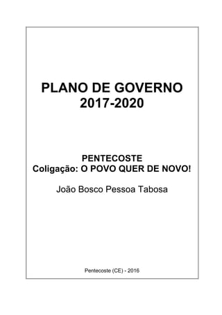 PLANO DE GOVERNO
2017-2020
PENTECOSTE
Coligação: O POVO QUER DE NOVO!
João Bosco Pessoa Tabosa
Pentecoste (CE) - 2016
 