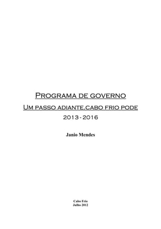 Programa de governo
Um passo adiante.cabo frio pode
          2013 - 2016


           Janio Mendes




             Cabo Frio
             Julho 2012
 