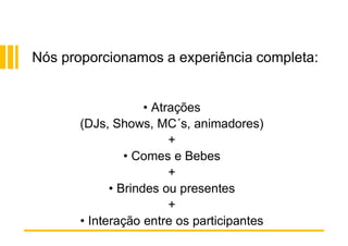 • Atrações
(DJs, Shows, MC´s, animadores)
+
• Comes e Bebes
+
• Brindes ou presentes
+
• Interação entre os participantes
Nós proporcionamos a experiência completa:
 