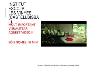 INSTITUT
ESCOLA
LES VINYES
(CASTELLBISBA
L)
MOLT IMPORTANT
VISUALITZAR
AQUEST VIDEO!!!
SÓN NOMÉS 10 MIN
PROPOSTA D'INNOVAC...