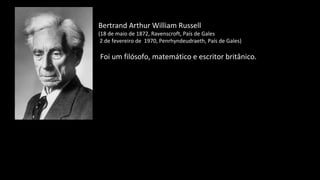 Bertrand Arthur William Russell
(18 de maio de 1872, Ravenscroft, País de Gales
2 de fevereiro de 1970, Penrhyndeudraeth, País de Gales)
Foi um filósofo, matemático e escritor britânico.
 
