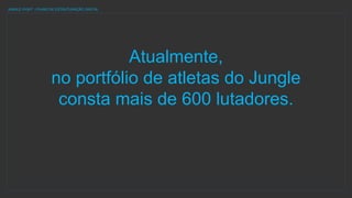 Atualmente,
no portfólio de atletas do Jungle
consta mais de 600 lutadores.
JUNGLE FIGHT | PLANO DE ESTRUTURAÇÃO DIGITAL
 